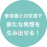 参加者との交流で新たな発想を生み出せる！